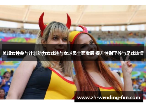 英超女性参与计划助力女球迷与女球员全面发展 提升性别平等与足球热情 英超女性参与计划助力女球迷与女球员全面发展 提升性别平等与足球热情