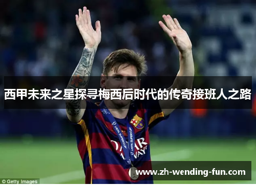 西甲未来之星探寻梅西后时代的传奇接班人之路