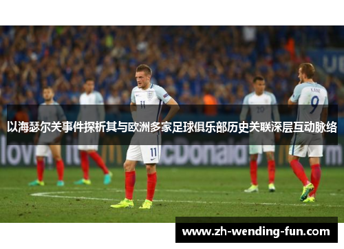 以海瑟尔关事件探析其与欧洲多家足球俱乐部历史关联深层互动脉络