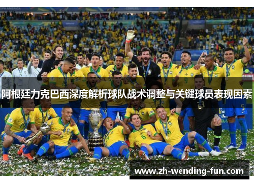 阿根廷力克巴西深度解析球队战术调整与关键球员表现因素