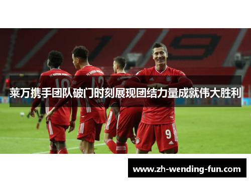 莱万携手团队破门时刻展现团结力量成就伟大胜利 莱万携手团队破门时刻展现团结力量成就伟大胜利