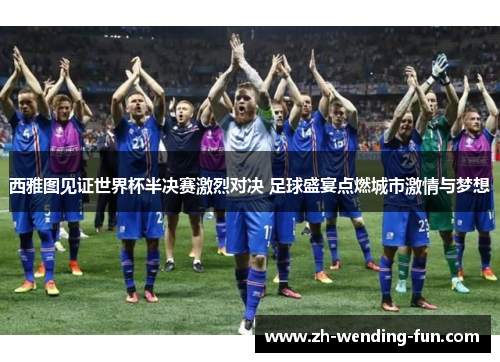 西雅图见证世界杯半决赛激烈对决 足球盛宴点燃城市激情与梦想
