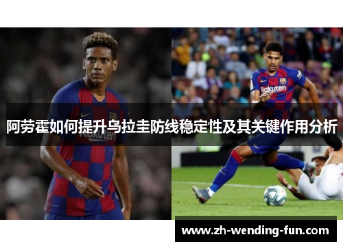 阿劳霍如何提升乌拉圭防线稳定性及其关键作用分析 阿劳霍如何提升乌拉圭防线稳定性及其关键作用分析