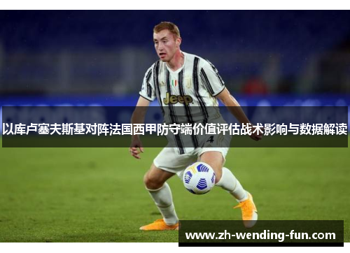 以库卢塞夫斯基对阵法国西甲防守端价值评估战术影响与数据解读 以库卢塞夫斯基对阵法国西甲防守端价值评估战术影响与数据解读
