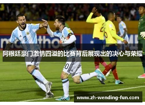 阿根廷豪门激情四溢的比赛背后展现出的决心与荣耀