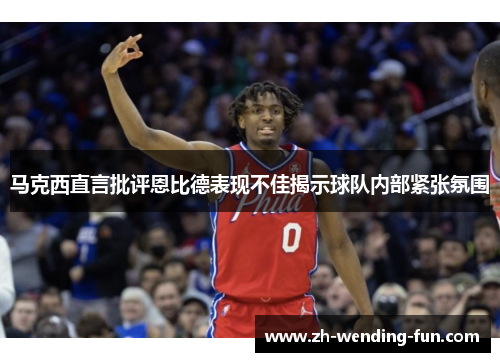 马克西直言批评恩比德表现不佳揭示球队内部紧张氛围 马克西直言批评恩比德表现不佳揭示球队内部紧张氛围