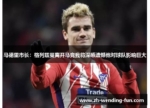 马德里市长:格列兹曼离开马竞我将深感遗憾他对球队影响巨大 马德里市长:格列兹曼离开马竞我将深感遗憾他对球队影响巨大