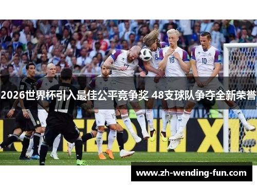 2026世界杯引入最佳公平竞争奖 48支球队争夺全新荣誉 2026世界杯引入最佳公平竞争奖 48支球队争夺全新荣誉